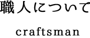 職人についてcraftsman